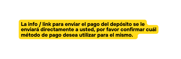 La info link para enviar el pago del depósito se le enviará directamente a usted por favor confirmar cuál método de pago desea utilizar para el mismo